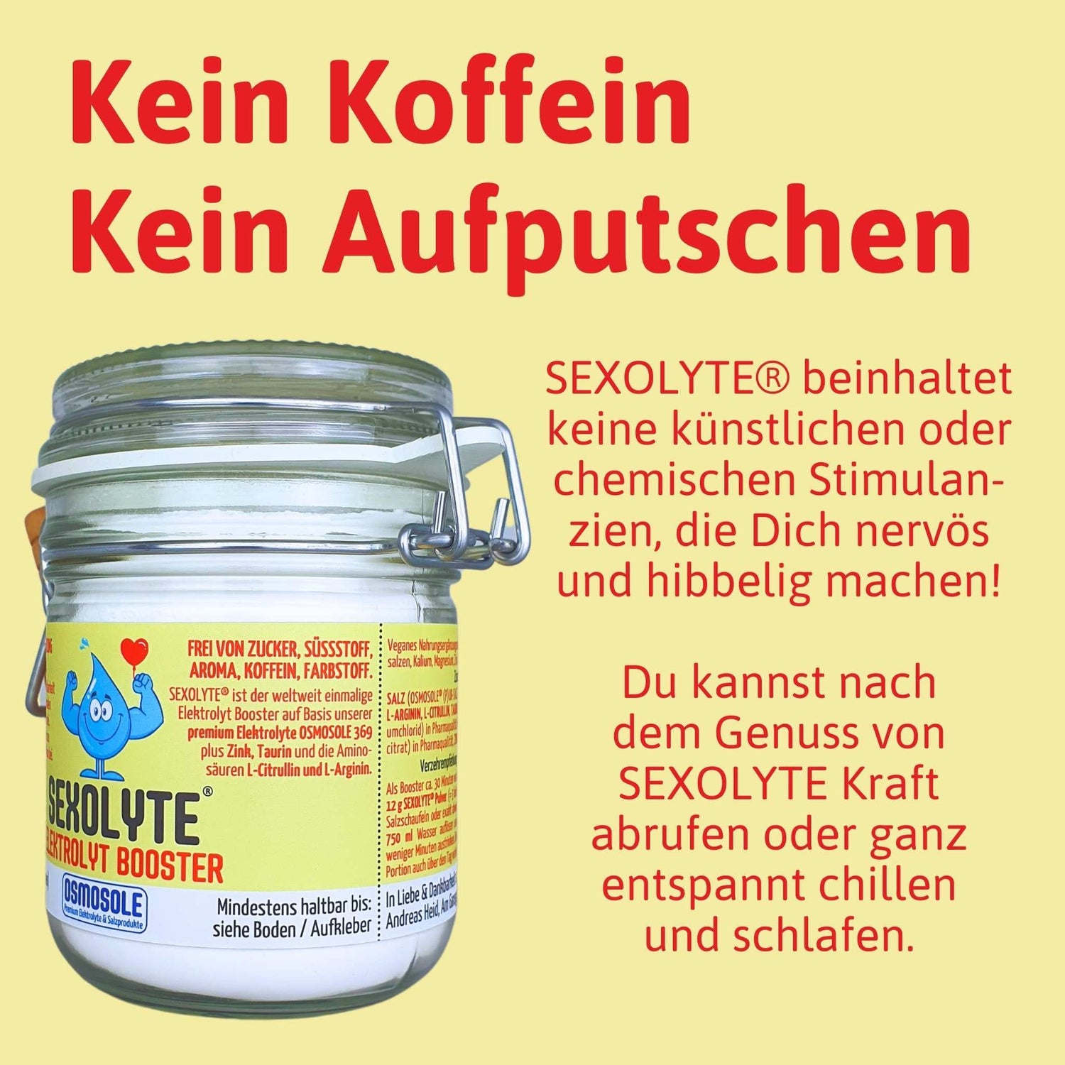 SEXOLYTE® beinhaltet keine künstlichen oder chemischen Stimulanzien, die Dich nervös und hibbelig machen!
Du kannst nach
dem Genuss von SEXOLYTE Kraft abrufen oder ganz entspannt chillen
und schlafen.