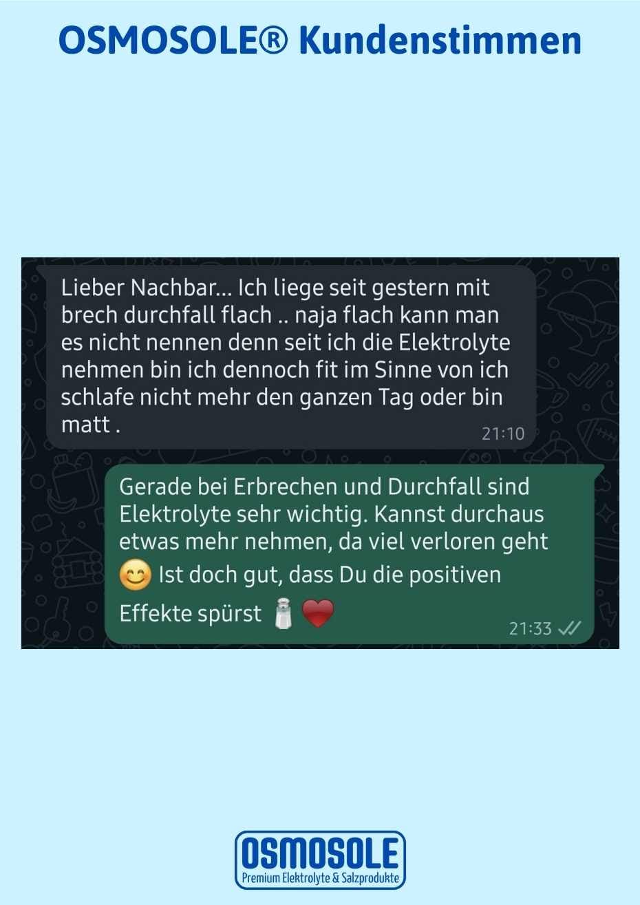 Bewertung: Lieber Nachbar... Ich liege seit gestern mit Brechdurchfall flach. Naja flach kann man es nicht nennen, denn seit ich die Elektrolyte (OSMOSOLE 369) nehme, bin ich dennoch fit im Sinne von ich schlafe nicht mehr den ganzen Tag oder bin matt.